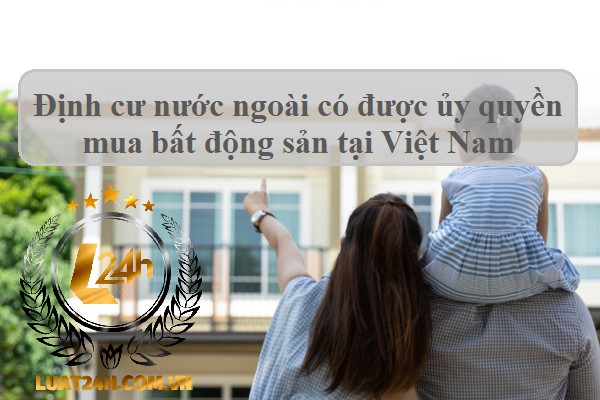 Người Việt ở nước ngoài ủy quyền mua nhà đất tại Việt Nam
