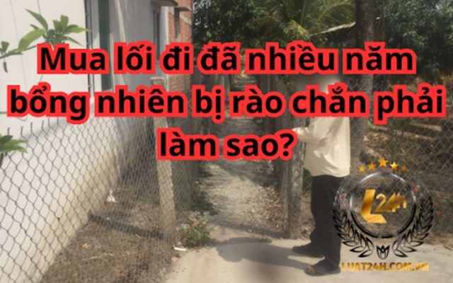 Bị rào chắn lối đi đã mua nhiều năm phải làm sao