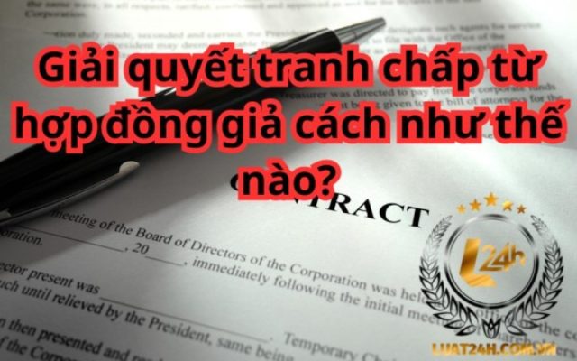 Tranh chấp phát sinh từ hợp đồng giả cách phải xử lý như thế nào