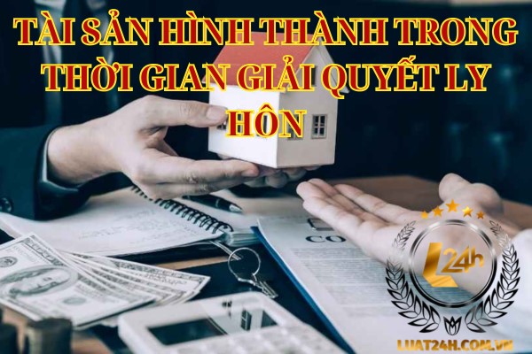 Ly hôn chia tài sản hình thành trong thời gian giải quyết